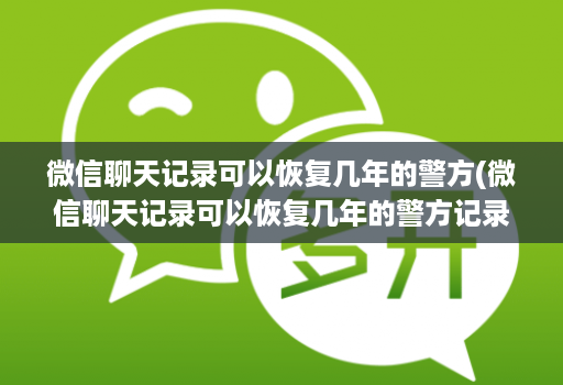 微信聊天记录可以恢复几年的警方(微信聊天记录可以恢复几年的警方记录 )