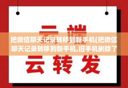 把微信聊天记录转移到新手机(把微信聊天记录转移到新手机,旧手机删除了联系人 )