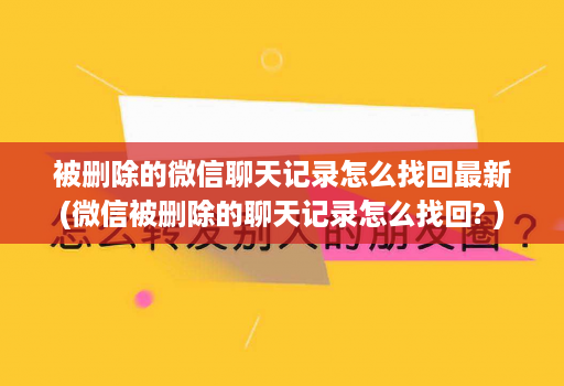 被删除的微信聊天记录怎么找回最新(微信被删除的聊天记录怎么找回? )