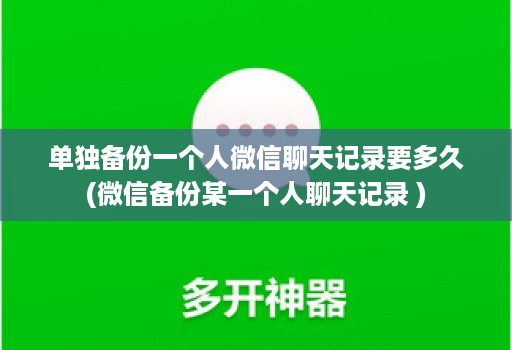 单独备份一个人微信聊天记录要多久(微信备份某一个人聊天记录 )