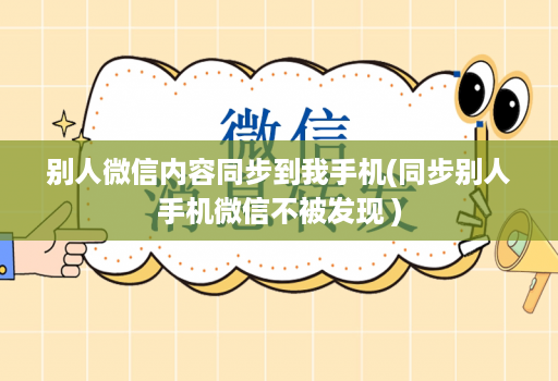 别人微信内容同步到我手机(同步别人手机微信不被发现 )