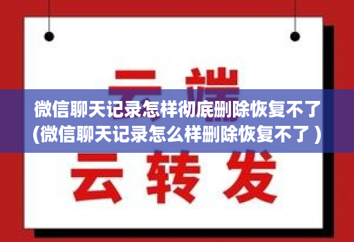 微信聊天记录怎样彻底删除恢复不了(微信聊天记录怎么样删除恢复不了 )