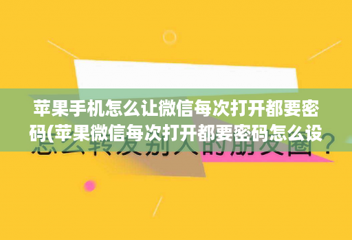 苹果手机怎么让微信每次打开都要密码(苹果微信每次打开都要密码怎么设置 )