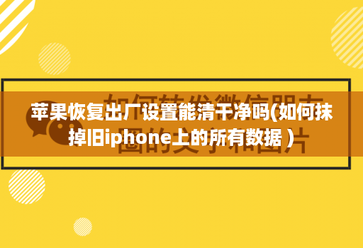 苹果恢复出厂设置能清干净吗(如何抹掉旧iphone上的所有数据 )