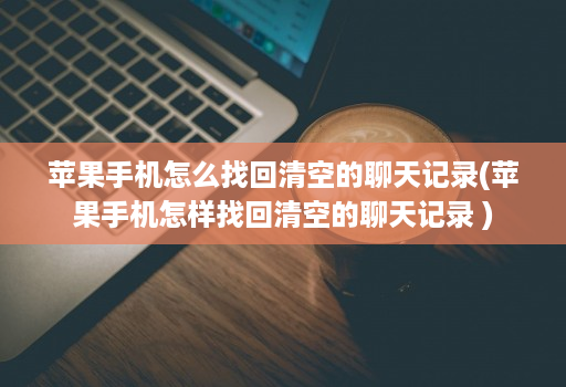 苹果手机怎么找回清空的聊天记录(苹果手机怎样找回清空的聊天记录 )