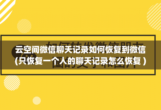 云空间微信聊天记录如何恢复到微信(只恢复一个人的聊天记录怎么恢复 )