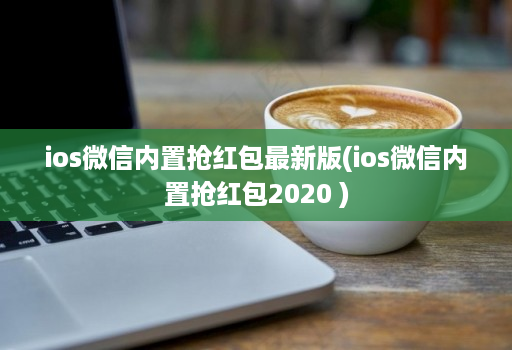 ios微信内置抢荭包最新版(ios微信内置抢荭包2020 )