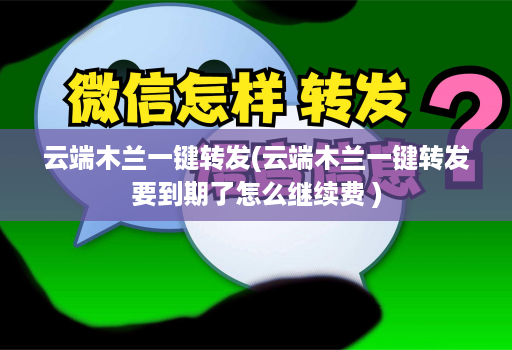 云端木兰一键转发(云端木兰一键转发要到期了怎么继续费 )