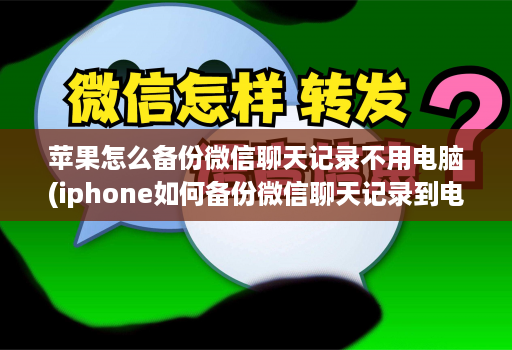 苹果怎么备份微信聊天记录不用电脑(iphone如何备份微信聊天记录到电脑 )