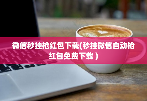 微信秒挂抢荭包下载(秒挂微信自动抢荭包免费下载 )