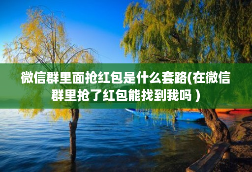 微信群里面抢荭包是什么套路(在微信群里抢了红包能找到我吗 )