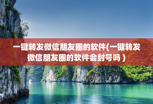 一键转发微信朋友圈的软件(一键转发微信朋友圈的软件会封号吗 )