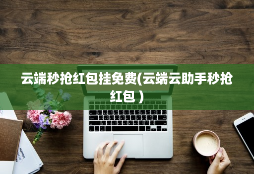 云端秒抢红包挂免费(云端云助手秒抢红包 )