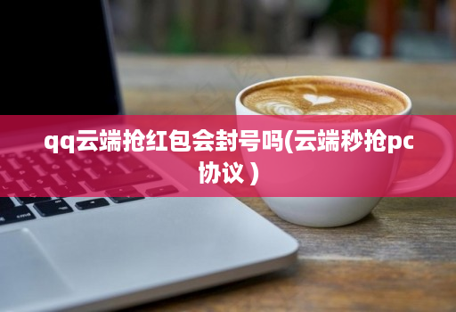 qq云端抢红包会封号吗(云端秒抢pc协议 )