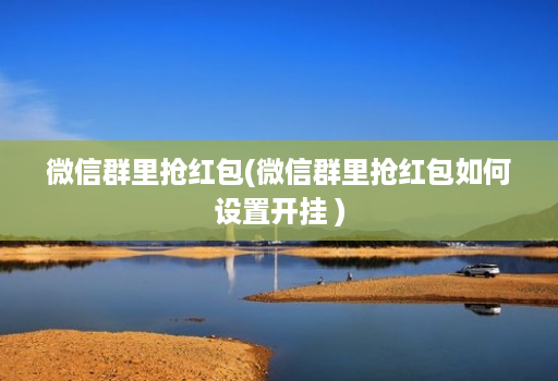 微信群里抢荭包(微信群里抢荭包如何设置开挂 )