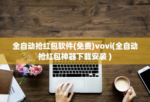 全自动抢红包软件(免费)vovi(全自动抢红包神器下载安装 )