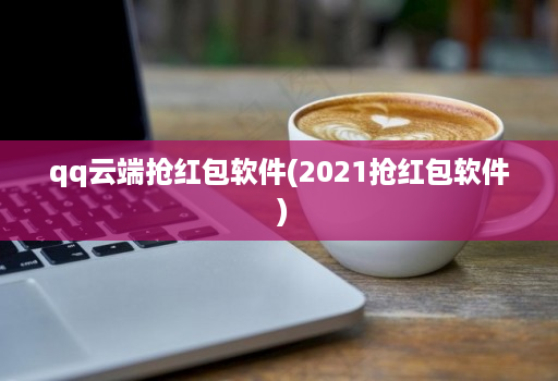 qq云端抢红包软件(2021抢红包软件 )