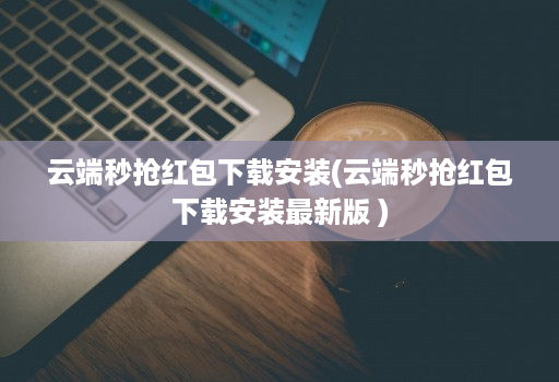 云端秒抢荭包下载安装(云端秒抢荭包下载安装最新版 )