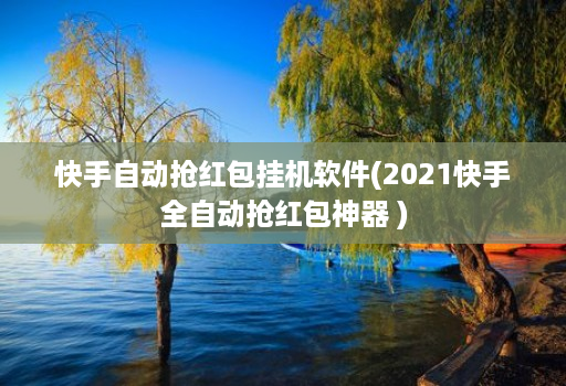 快手自动抢红包挂机软件(2021快手全自动抢红包神器 )