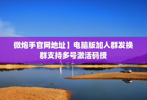 微炮手官网地址】电脑版加人群发换群支持多号激活码授