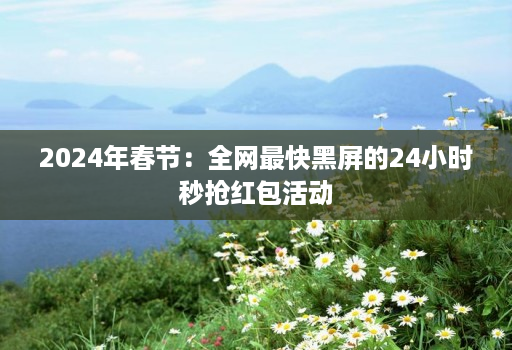 2024年春节：全网最快黑屏的24小时秒抢红包活动