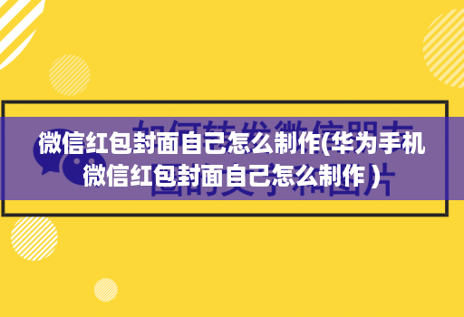 微信红包封面自己怎么制作(华为手机微信红包封面自己怎么制作 )