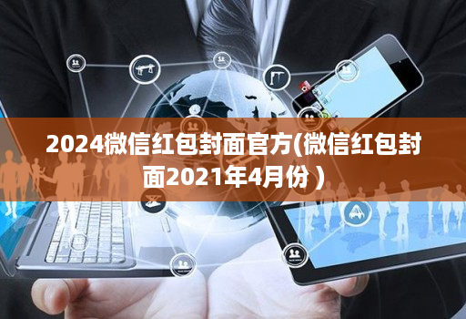 2024微信红包封面官方(微信红包封面2021年4月份 )