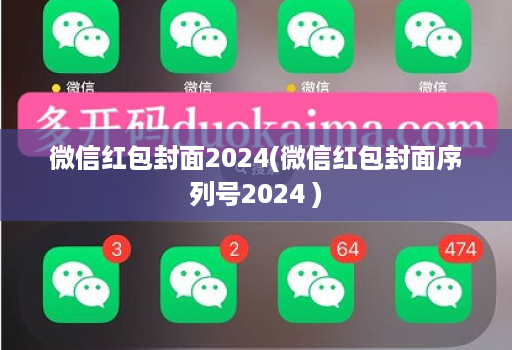 微信红包封面2024(微信红包封面序列号2024 )