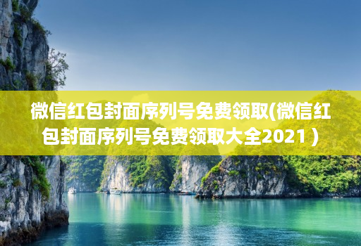 微信红包封面序列号免费领取(微信红包封面序列号免费领取大全2021 )