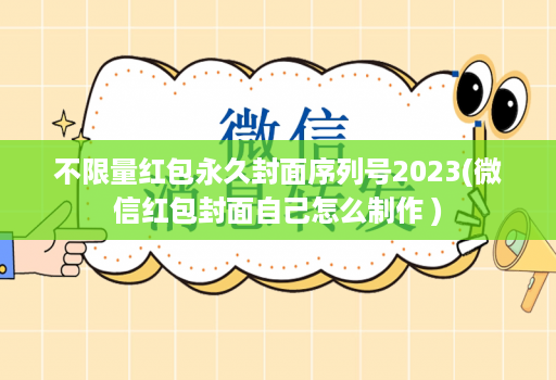 不限量红包永久封面序列号2023(微信红包封面自己怎么制作 )