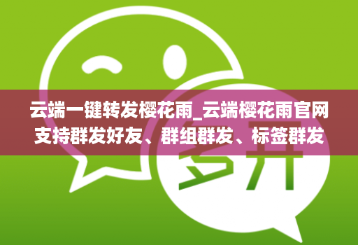 云端一键转发樱花雨_云端樱花雨官网支持群发好友、群组群发、标签群发