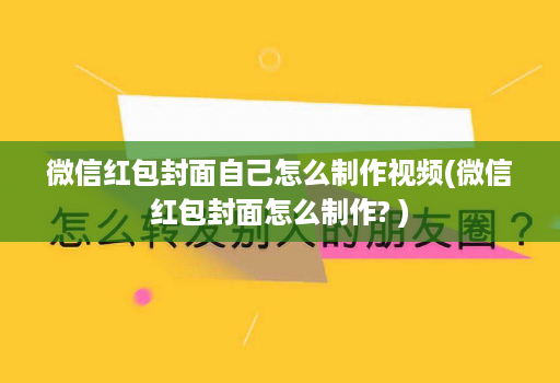 微信红包封面自己怎么制作视频(微信红包封面怎么制作? )