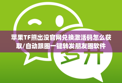 苹果TF熊出没官网兑换激活码怎么获取/自动跟圈一键转发朋友圈软件