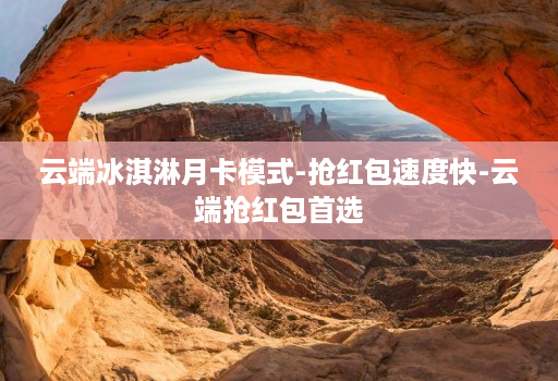 云端冰淇淋月卡模式-抢荭包速度快-云端抢荭包首选