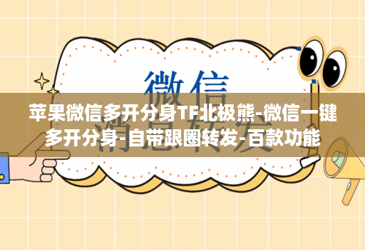 苹果维信哆开分身TF北极熊-微信一键多开分身-自带跟圈转发-百款功能