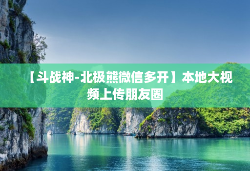 【斗战神-北极熊维信哆开】本地大视频上传朋友圈