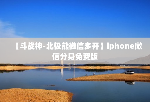 【斗战神-北极熊微信多开】iphone微信分身免费版