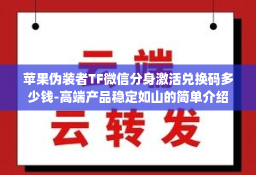 苹果伪装者TF微信分身激活兑换码多少钱-高端产品稳定如山的简单介绍