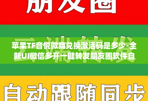 苹果TF音悦微商兑换激活码是多少-全新UI维信哆开一键转发朋友圈软件自动跟圈转发