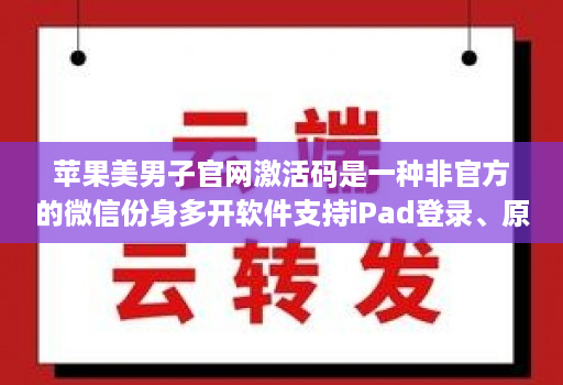 苹果美男子官网激活码是一种非官方的微信份身多开软件支持iPad登录、原创独家密友、一秒语音、一键转语音