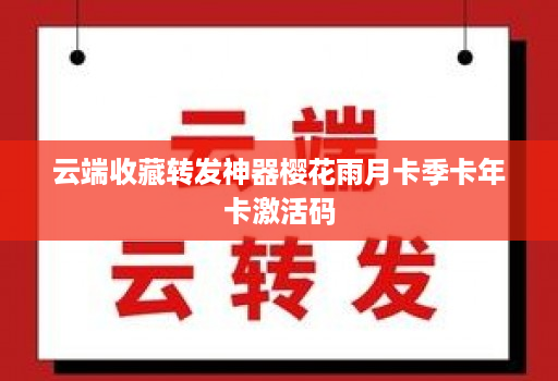 云端收藏转发神器樱花雨月卡季卡年卡激活码