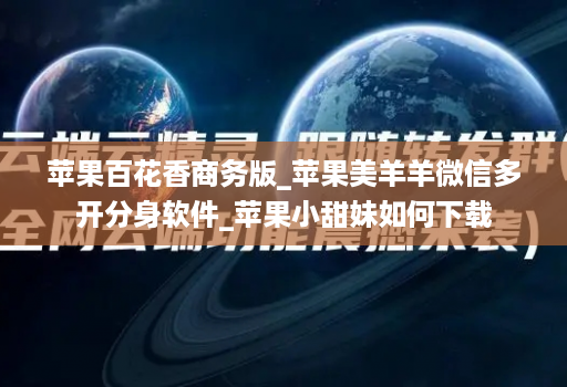 苹果百花香商务版_苹果美羊羊维信哆开分身软件_苹果小甜妹如何下载