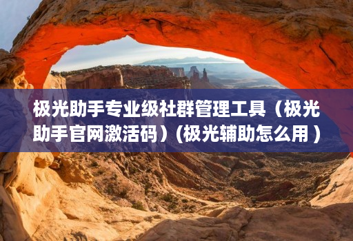 极光助手专业级社群管理工具（极光助手官网激活码）(极光辅助怎么用 )