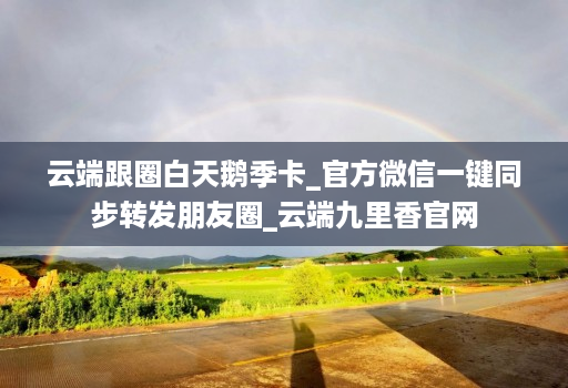 云端跟圈白天鹅季卡_官方微信一键同步转发朋友圈_云端九里香官网