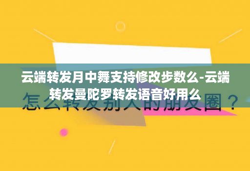 云端转发月中舞支持修改步数么-云端转发曼陀罗转发语音好用么