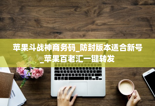 苹果斗战神商务码_防封版本适合新号_苹果百老汇一键转发