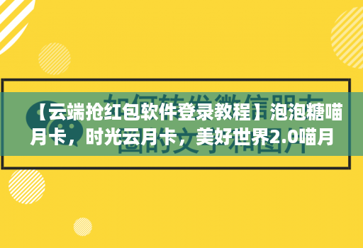 【云端抢荭包软件登录教程】泡泡糖喵月卡，时光云月卡，美好世界2.0喵月卡