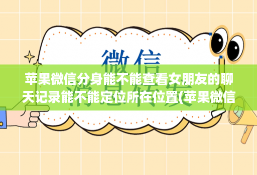 苹果微信分身能不能查看女朋友的聊天记录能不能定位所在位置(苹果微信分身会被盗号吗 )