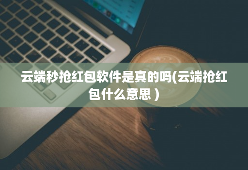 云端秒抢红包软件是真的吗(云端抢红包什么意思 )