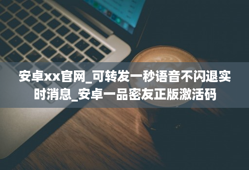安卓xx官网_可转发一秒语音不闪退实时消息_安卓一品密友正版激活码